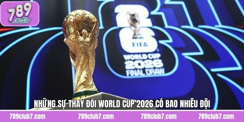 Những sự thay đổi World Cup 2026 có bao nhiêu đội